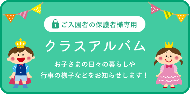 ご入園者の保護者様専用 クラスアルバム お子さまの日々の暮らしや行事の様子などをお知らせします！